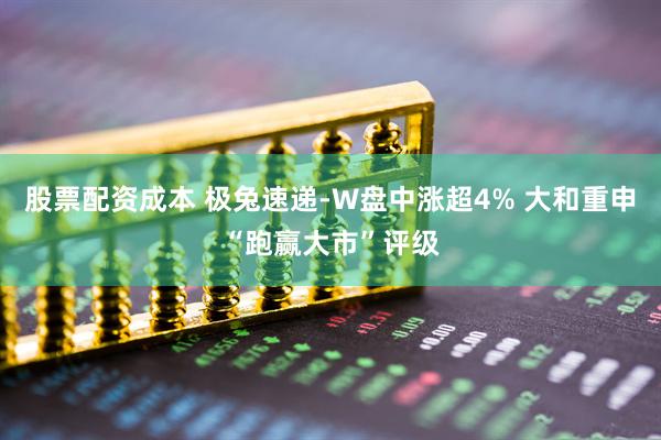 股票配资成本 极兔速递-W盘中涨超4% 大和重申“跑赢大市”评级