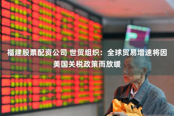 福建股票配资公司 世贸组织：全球贸易增速将因美国关税政策而放缓