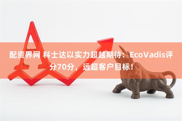 配资界网 科士达以实力超越期待：EcoVadis评分70分，远超客户目标！