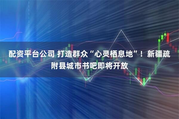 配资平台公司 打造群众“心灵栖息地”！新疆疏附县城市书吧即将开放