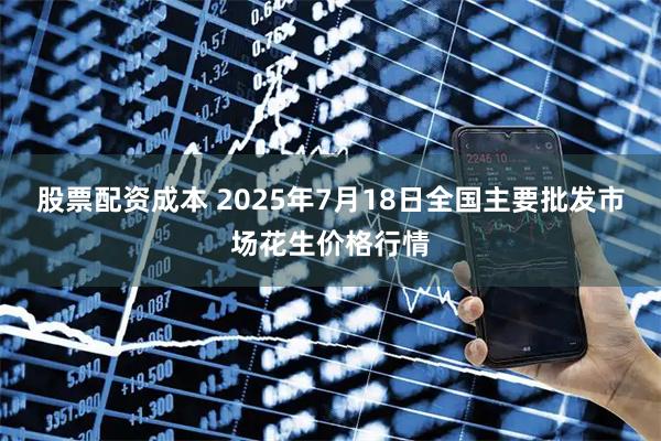 股票配资成本 2025年7月18日全国主要批发市场花生价格行情