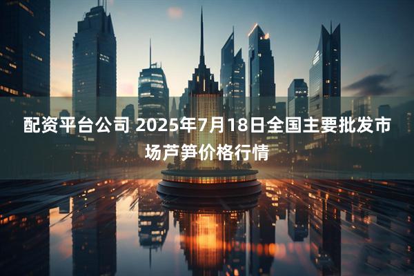 配资平台公司 2025年7月18日全国主要批发市场芦笋价格行情