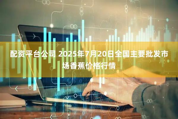 配资平台公司 2025年7月20日全国主要批发市场香蕉价格行情