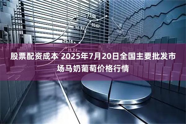 股票配资成本 2025年7月20日全国主要批发市场马奶葡萄价格行情
