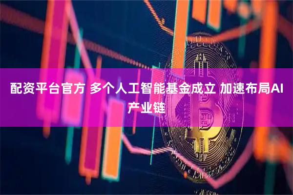 配资平台官方 多个人工智能基金成立 加速布局AI产业链