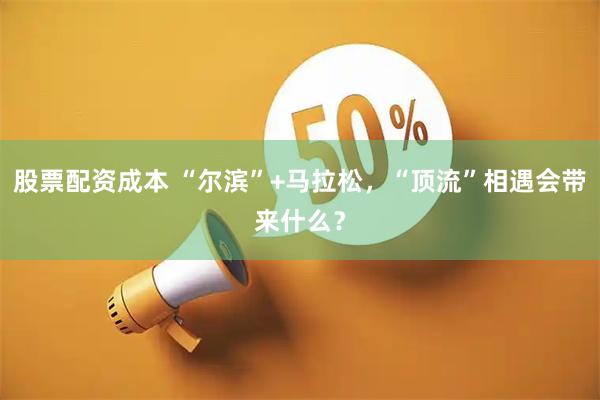 股票配资成本 “尔滨”+马拉松，“顶流”相遇会带来什么？