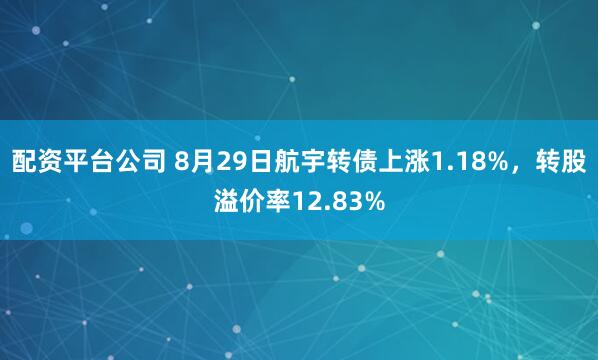 配资平台公司 8月29日航宇转债上涨1.18%，转股溢价率12.83%
