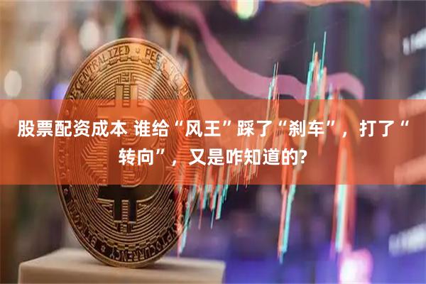 股票配资成本 谁给“风王”踩了“刹车”，打了“转向”，又是咋知道的?
