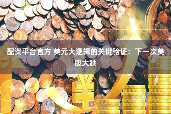 配资平台官方 美元大逻辑的关键验证：下一次美股大跌
